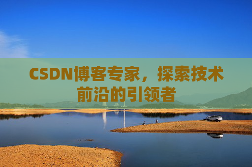 CSDN博客专家,探索技术前沿的引领者
